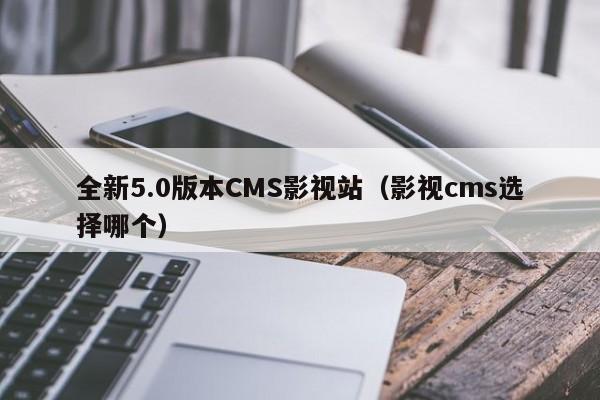 全新5.0版本CMS影视站（影视cms选择哪个）